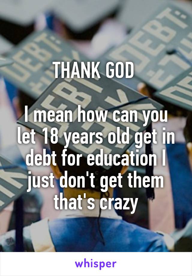 THANK GOD 

I mean how can you let 18 years old get in debt for education I just don't get them that's crazy