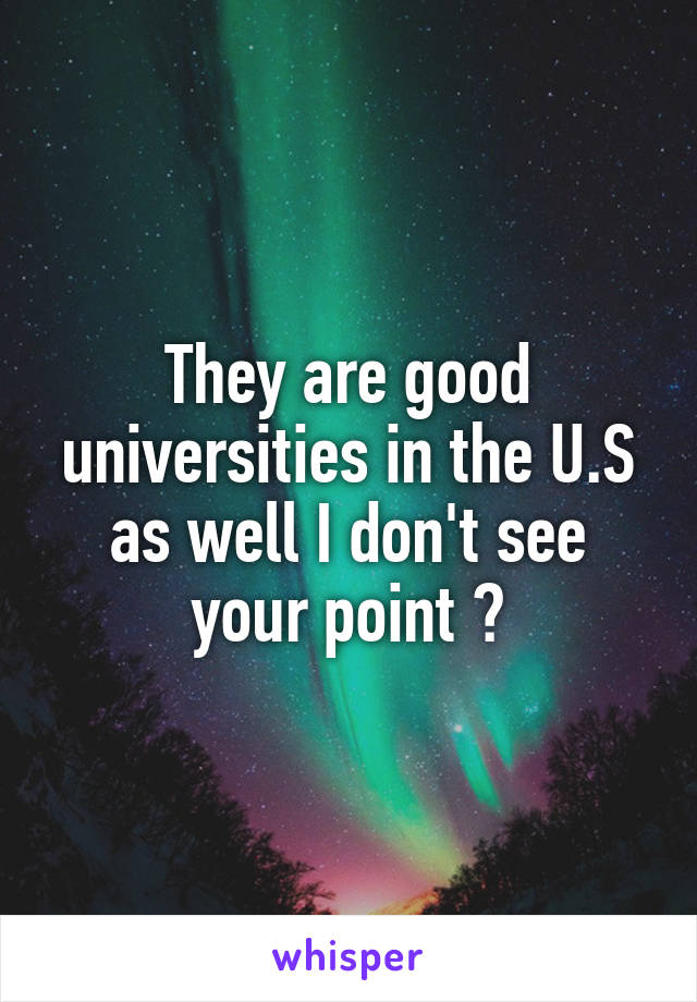 They are good universities in the U.S as well I don't see your point ?