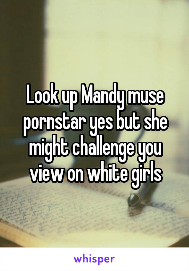 Look up Mandy muse pornstar yes but she might challenge you view on white girls