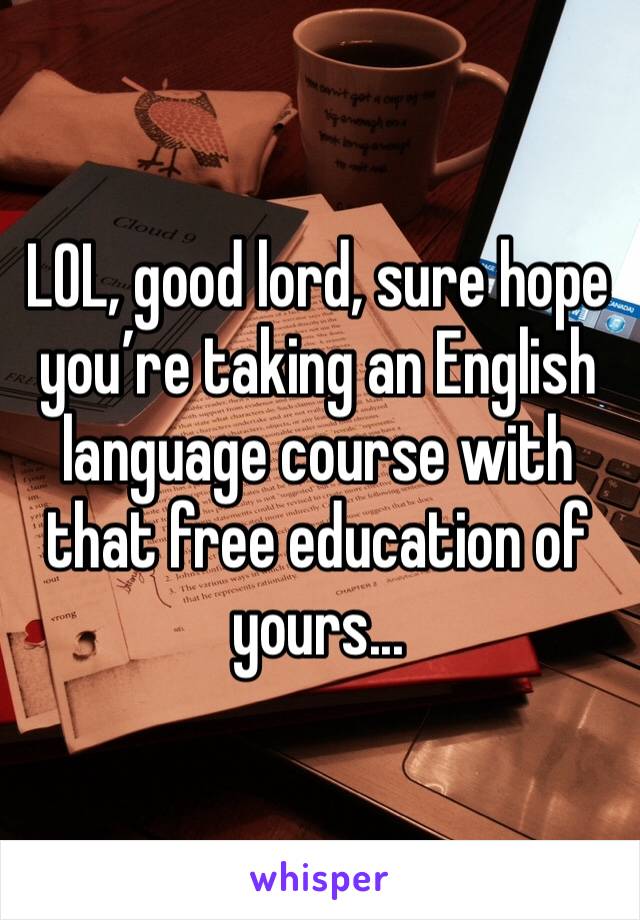 LOL, good lord, sure hope you’re taking an English language course with that free education of yours...