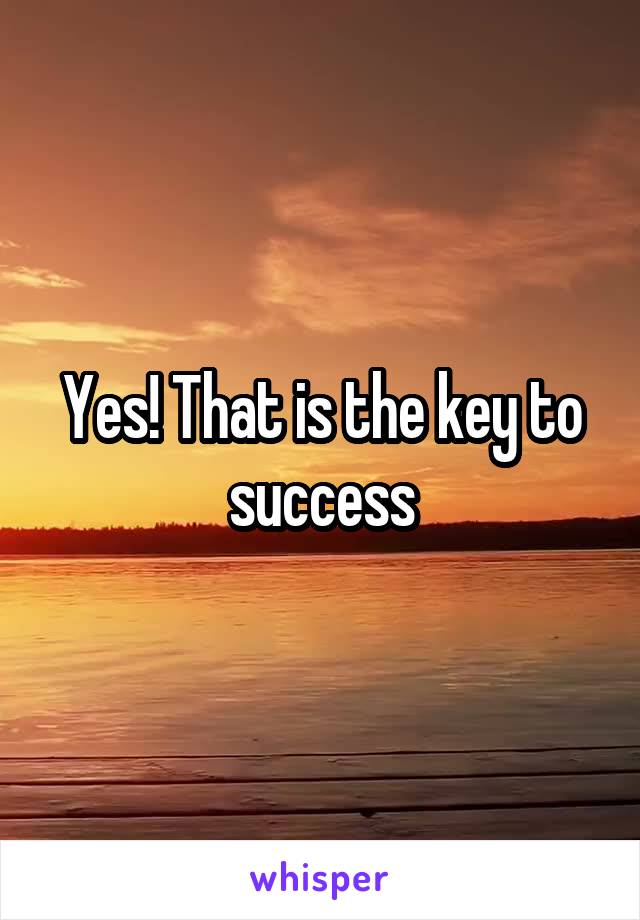 Yes! That is the key to success