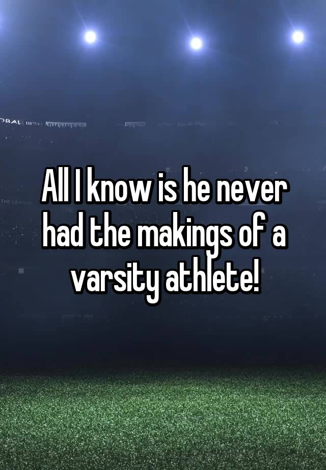 all-i-know-is-he-never-had-the-makings-of-a-varsity-athlete