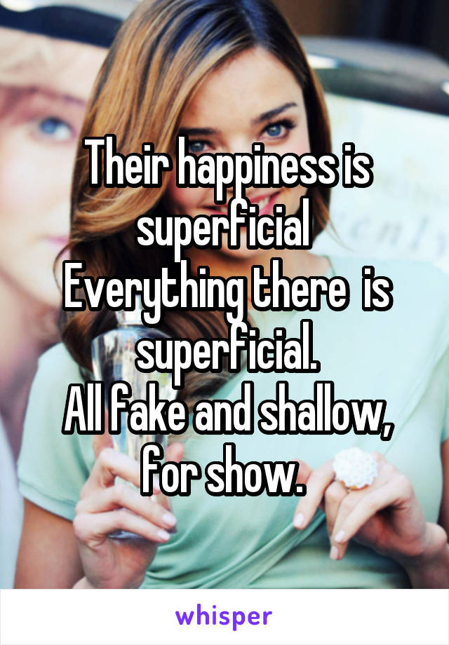 Their happiness is superficial 
Everything there  is superficial.
All fake and shallow, for show. 