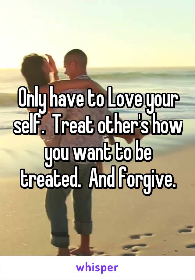 Only have to Love your self.  Treat other's how you want to be treated.  And forgive.