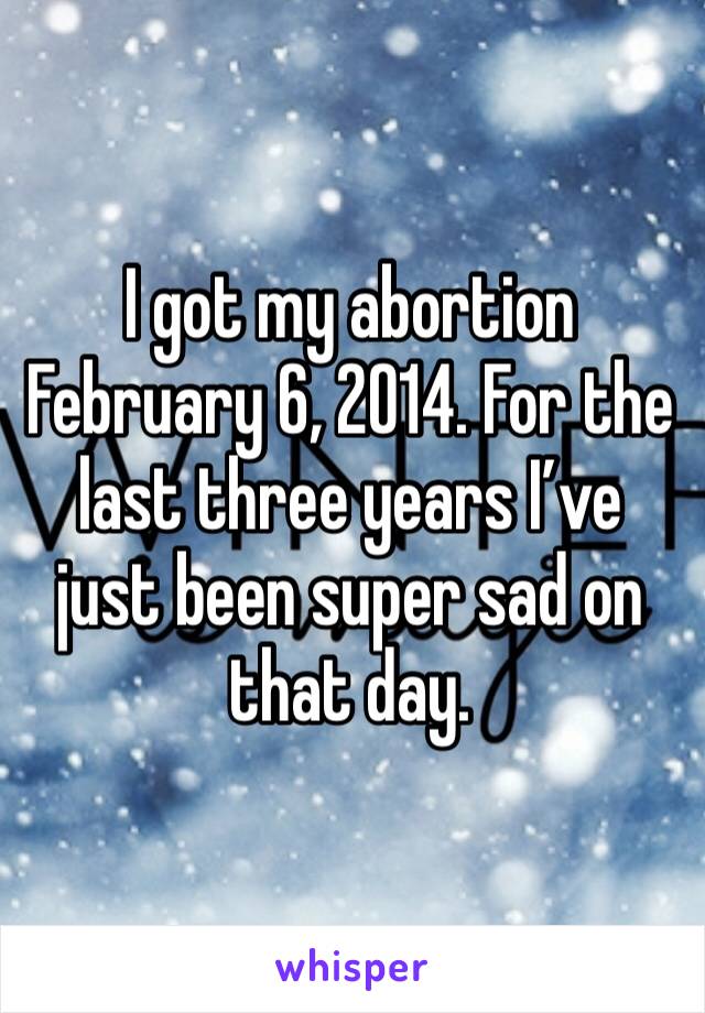 I got my abortion February 6, 2014. For the last three years I’ve just been super sad on that day. 