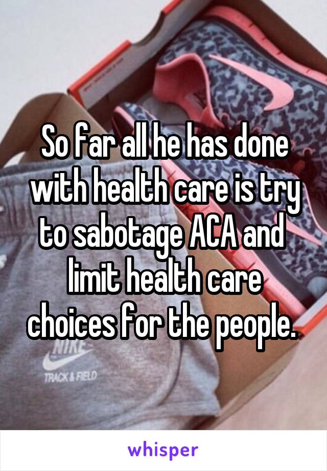 So far all he has done with health care is try to sabotage ACA and  limit health care choices for the people. 