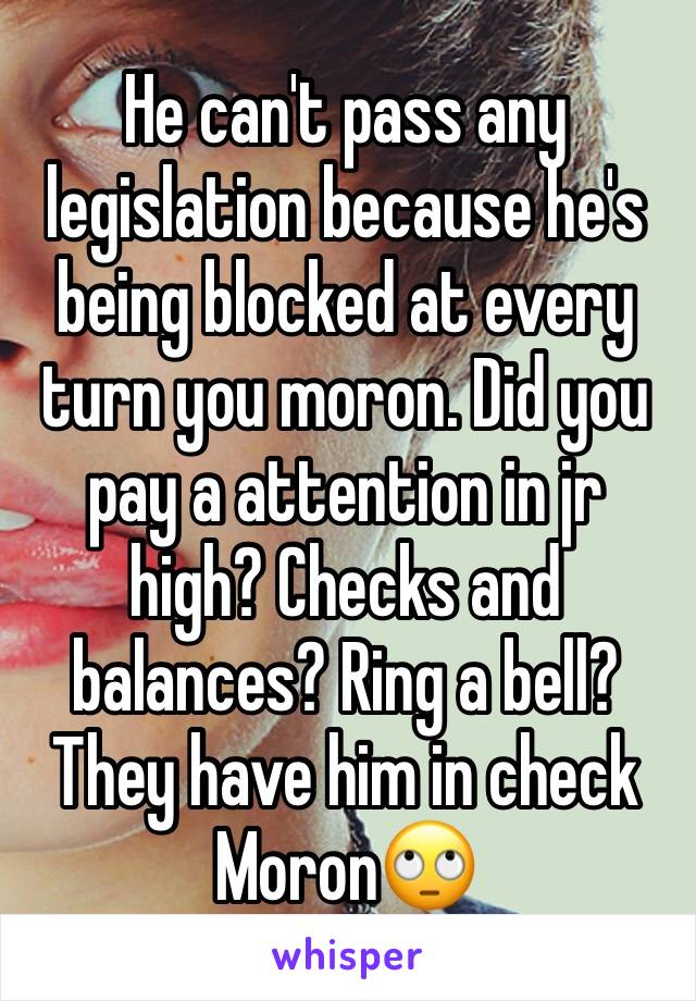He can't pass any legislation because he's being blocked at every turn you moron. Did you pay a attention in jr high? Checks and balances? Ring a bell? They have him in check
Moron🙄
