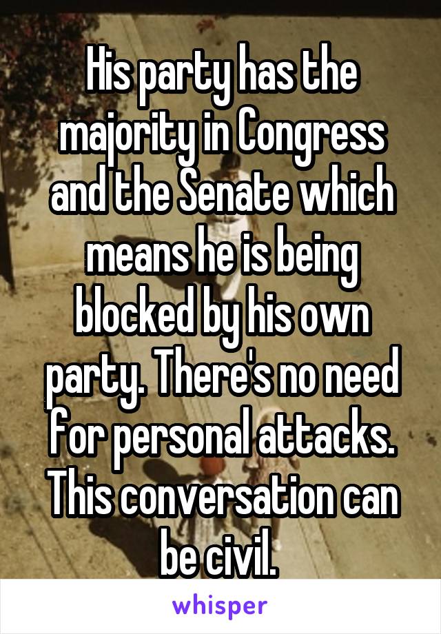 His party has the majority in Congress and the Senate which means he is being blocked by his own party. There's no need for personal attacks. This conversation can be civil. 