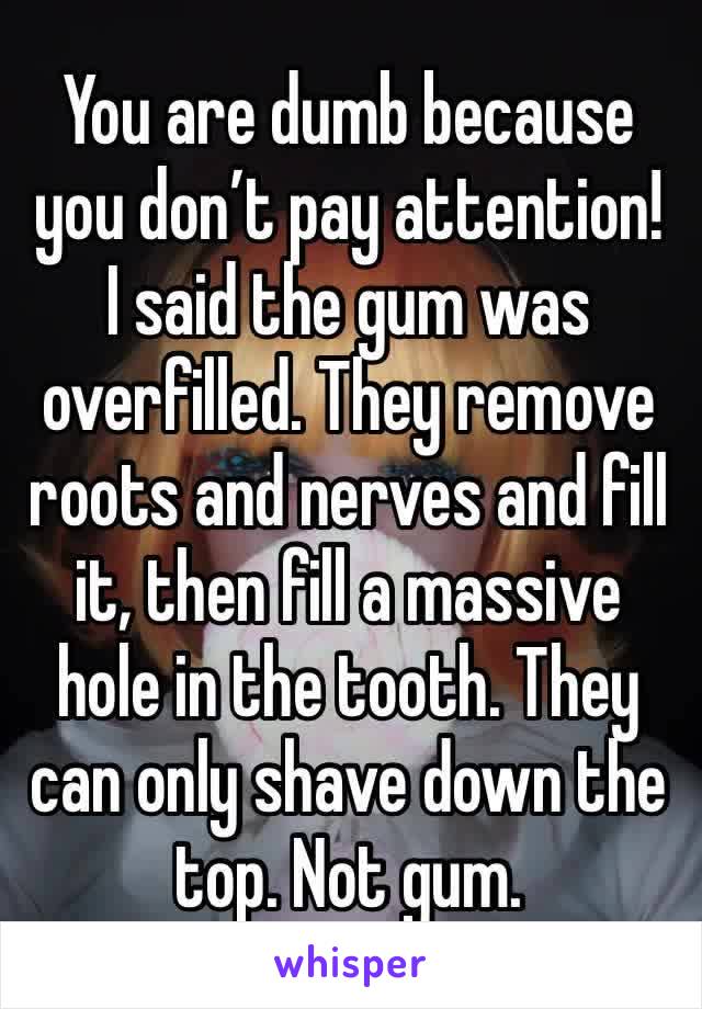 You are dumb because you don’t pay attention!
I said the gum was overfilled. They remove roots and nerves and fill it, then fill a massive hole in the tooth. They can only shave down the top. Not gum.