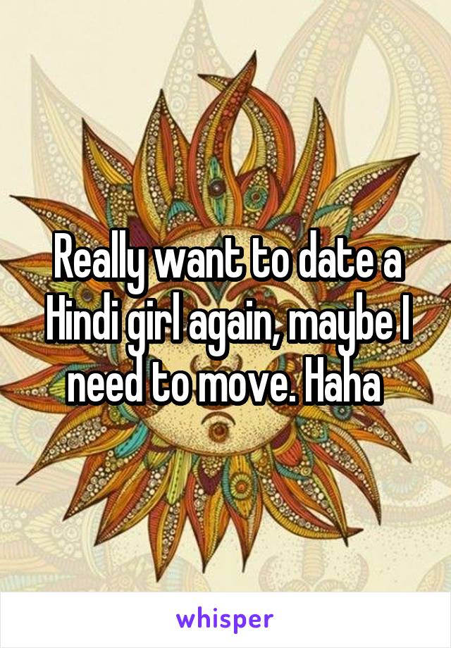 Really want to date a Hindi girl again, maybe I need to move. Haha 
