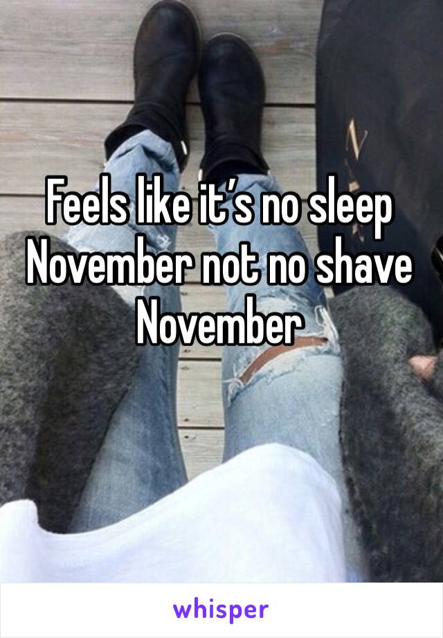 Feels like it’s no sleep November not no shave November 