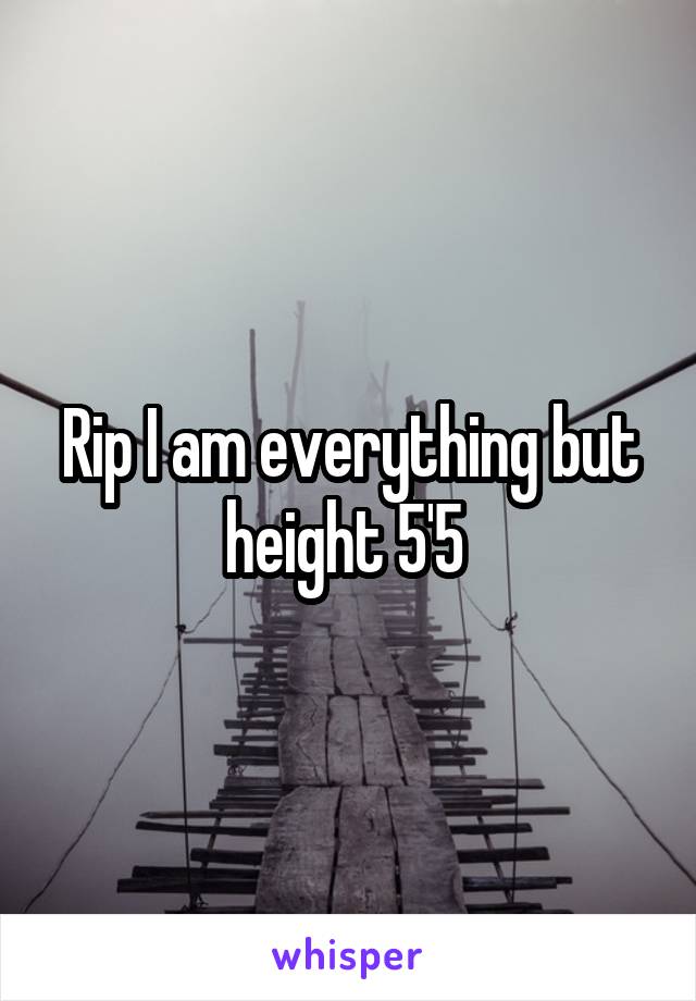 Rip I am everything but height 5'5 