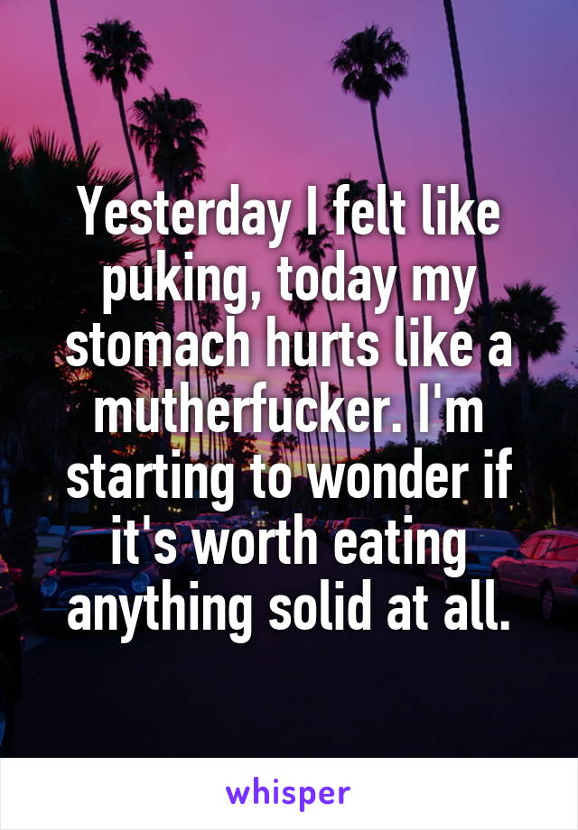 Yesterday I felt like puking, today my stomach hurts like a mutherfucker. I'm starting to wonder if it's worth eating anything solid at all.