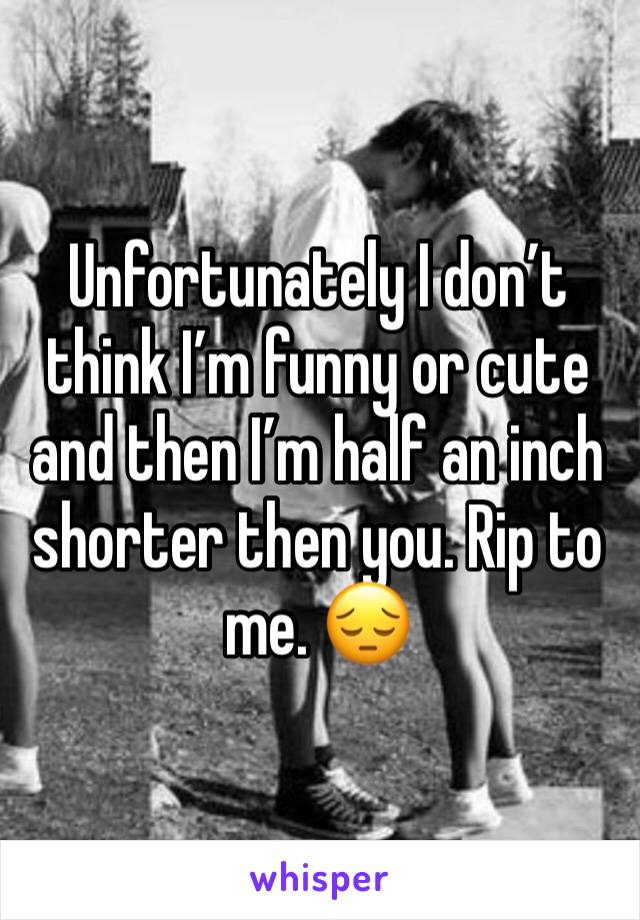 Unfortunately I don’t think I’m funny or cute and then I’m half an inch shorter then you. Rip to me. 😔