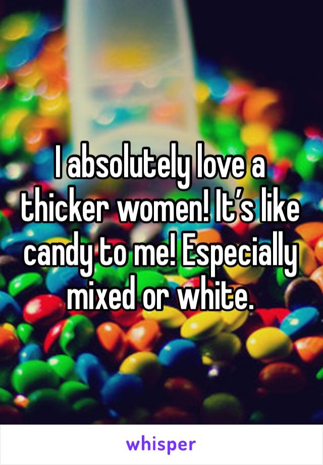 I absolutely love a thicker women! It’s like candy to me! Especially mixed or white.