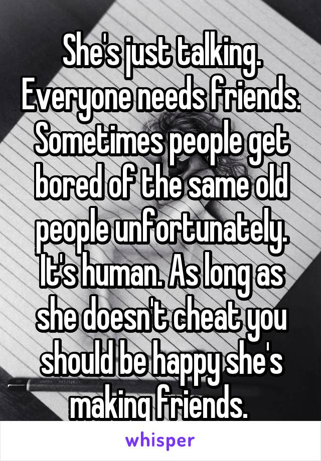 She's just talking. Everyone needs friends. Sometimes people get bored of the same old people unfortunately. It's human. As long as she doesn't cheat you should be happy she's making friends. 