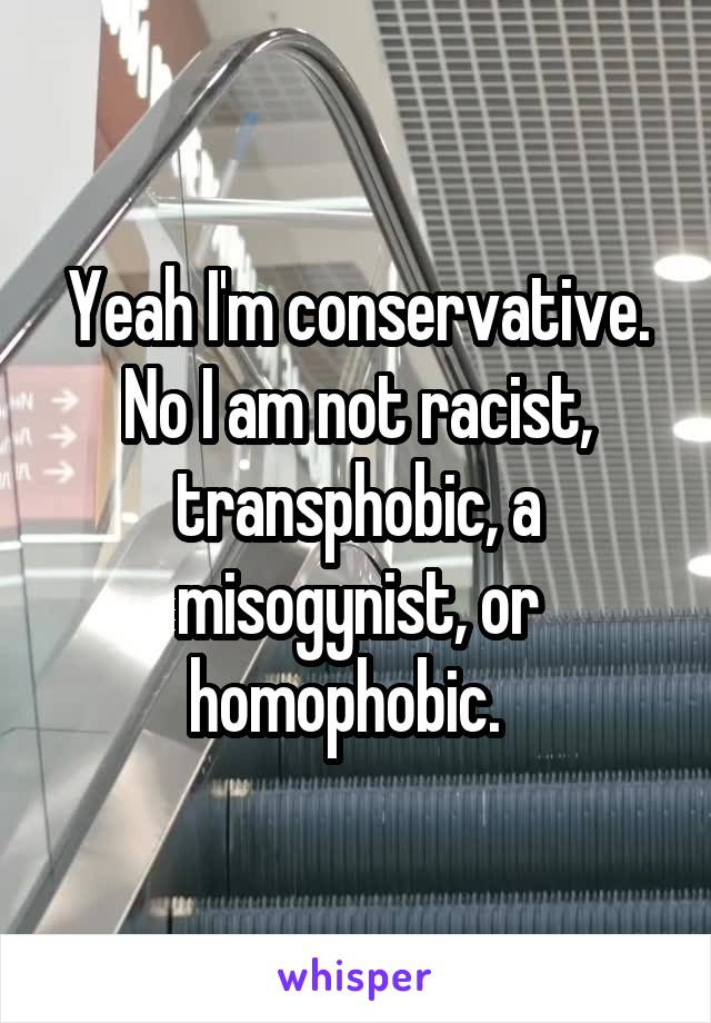 Yeah I'm conservative. No I am not racist, transphobic, a misogynist, or homophobic.  