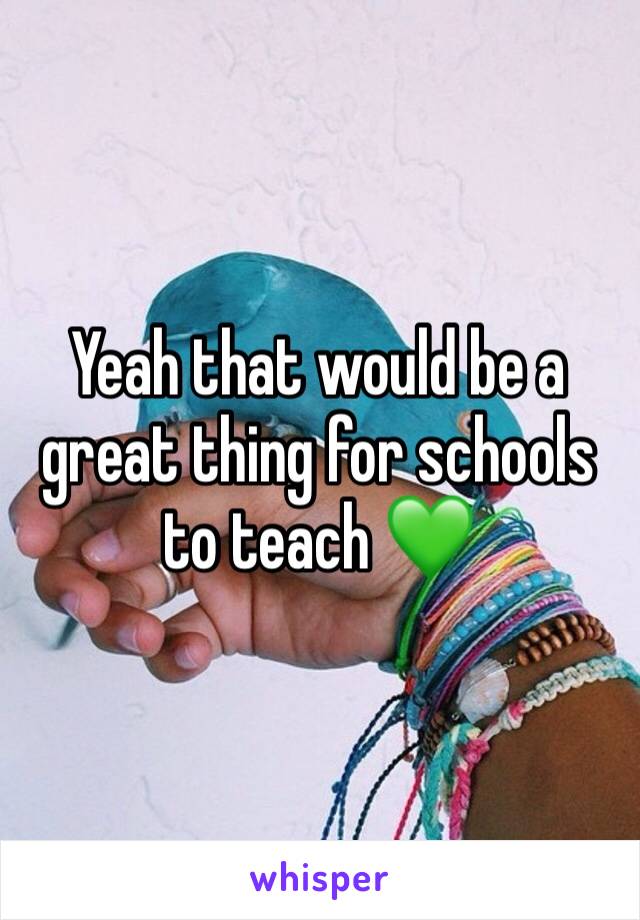 Yeah that would be a great thing for schools to teach 💚