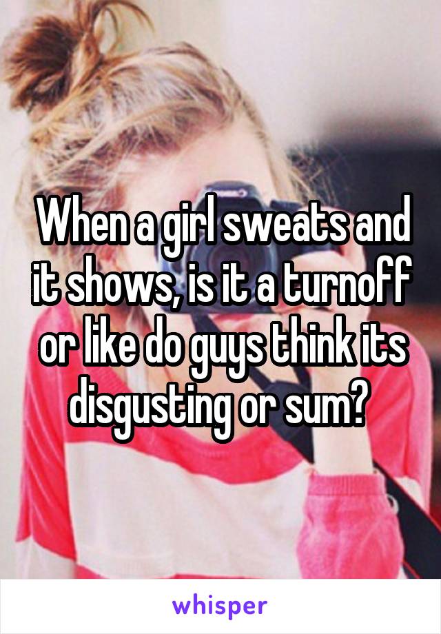 When a girl sweats and it shows, is it a turnoff or like do guys think its disgusting or sum? 