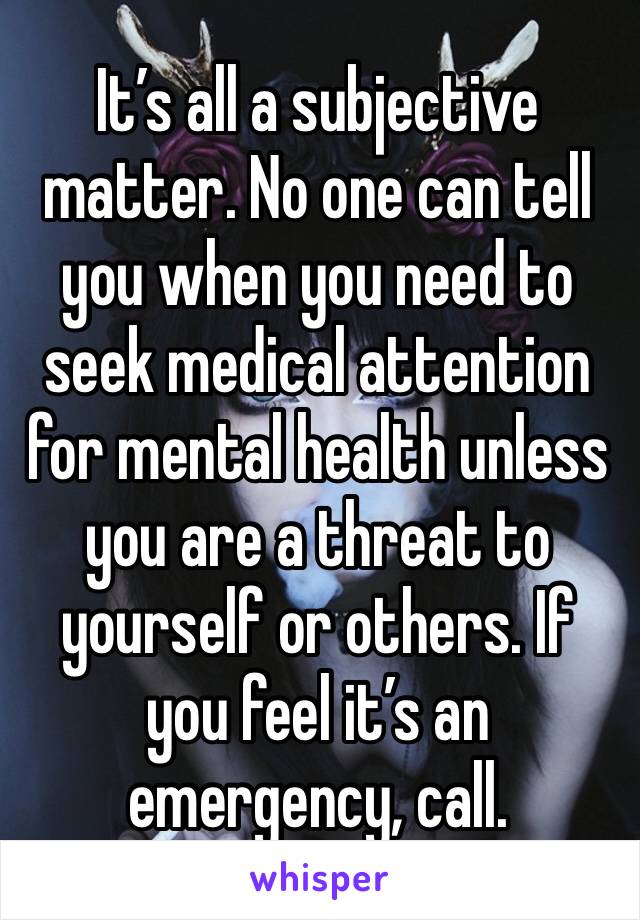 It’s all a subjective matter. No one can tell you when you need to seek medical attention for mental health unless you are a threat to yourself or others. If you feel it’s an emergency, call. 