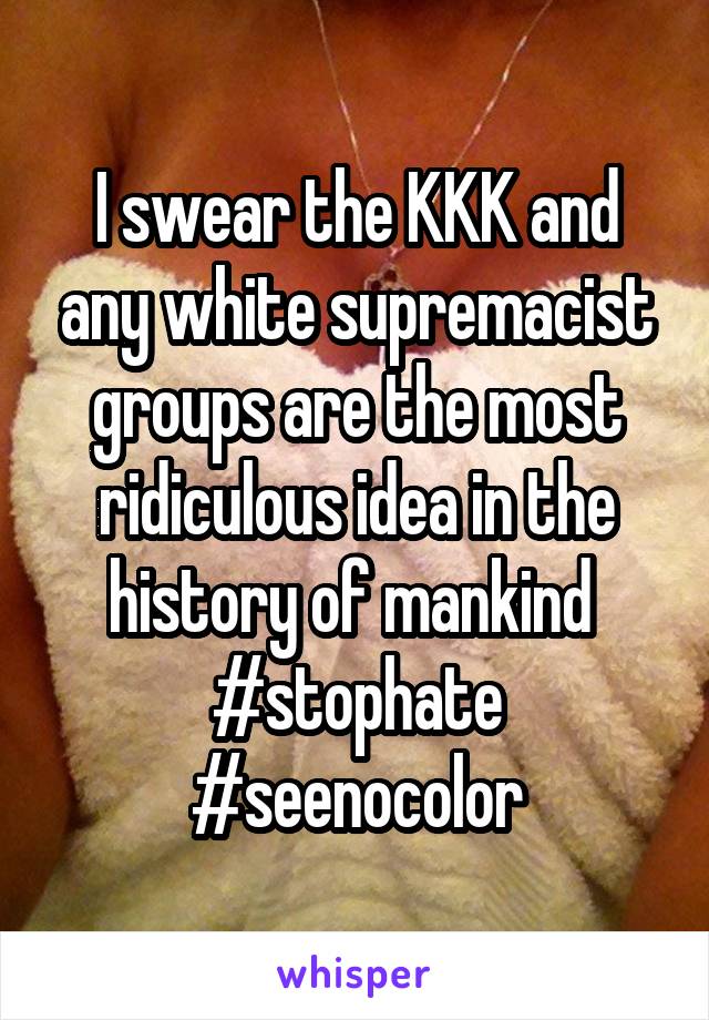 I swear the KKK and any white supremacist groups are the most ridiculous idea in the history of mankind 
#stophate #seenocolor