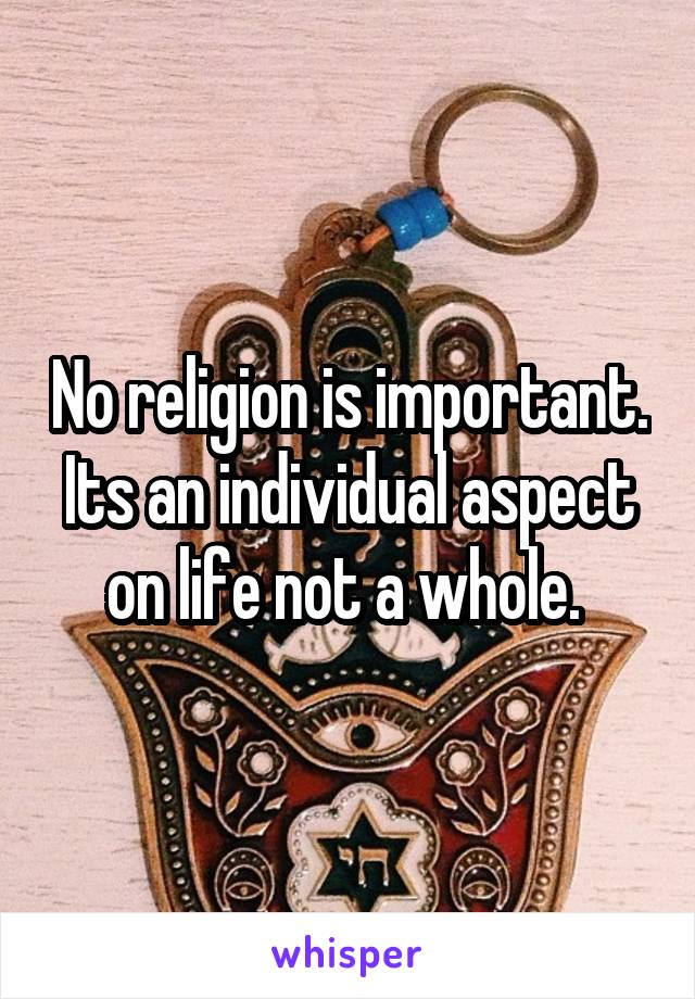 No religion is important. Its an individual aspect on life not a whole. 