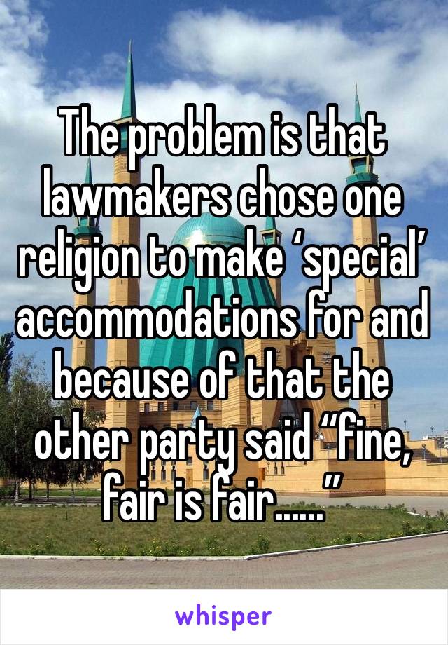 The problem is that lawmakers chose one religion to make ‘special’ accommodations for and because of that the other party said “fine, fair is fair......”