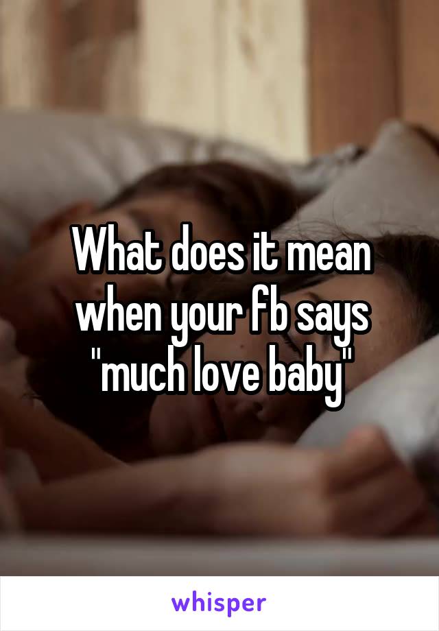 What does it mean when your fb says "much love baby"
