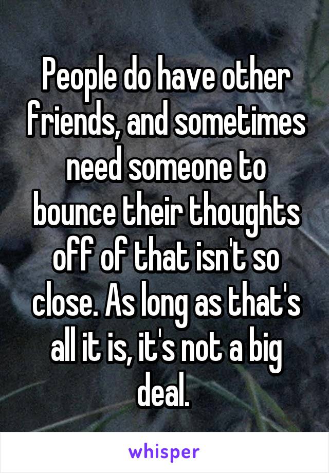People do have other friends, and sometimes need someone to bounce their thoughts off of that isn't so close. As long as that's all it is, it's not a big deal. 