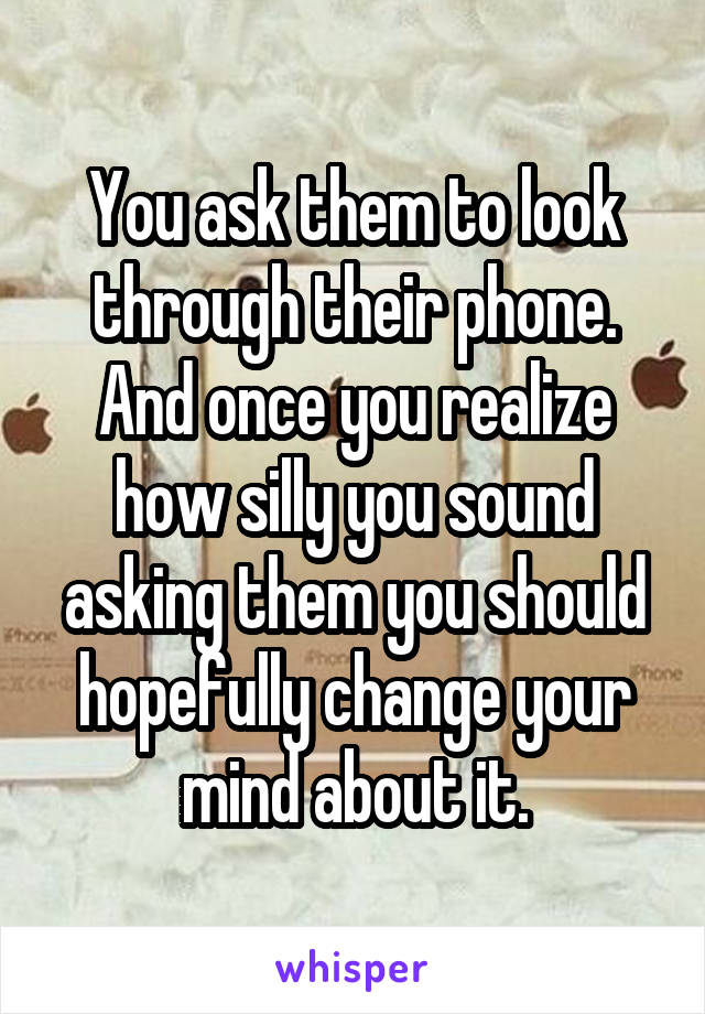 You ask them to look through their phone. And once you realize how silly you sound asking them you should hopefully change your mind about it.