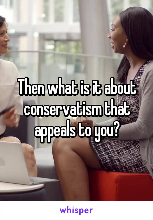 Then what is it about conservatism that appeals to you?
