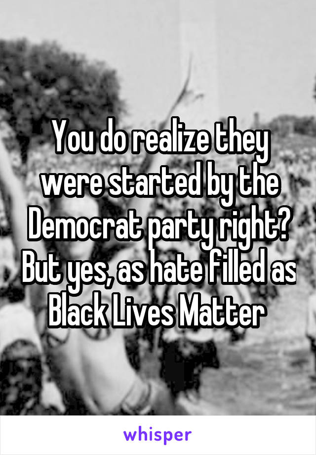 You do realize they were started by the Democrat party right? But yes, as hate filled as Black Lives Matter 