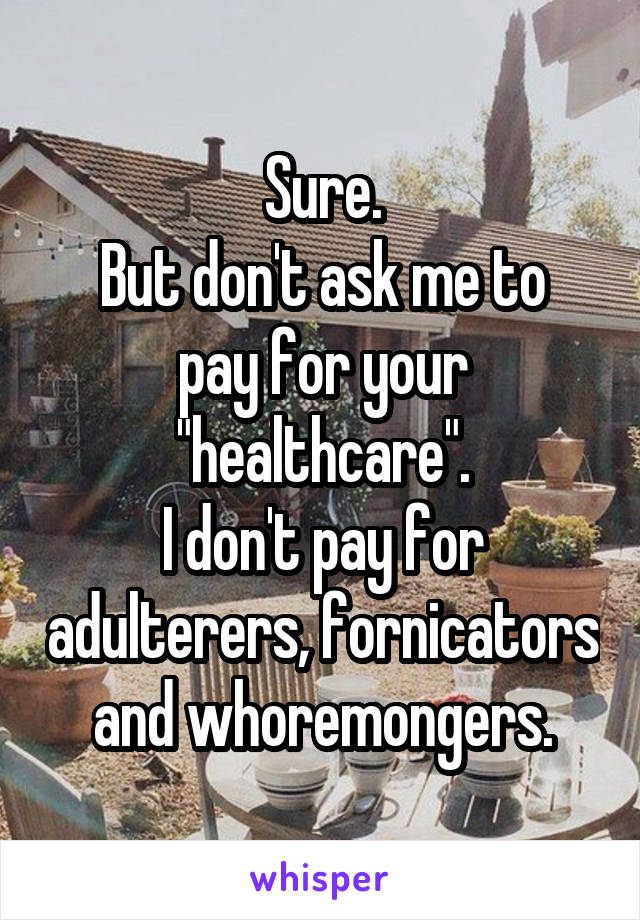 Sure.
But don't ask me to pay for your "healthcare".
I don't pay for adulterers, fornicators and whoremongers.