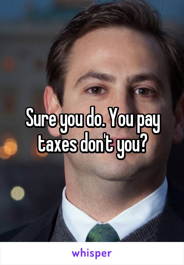 Sure you do. You pay taxes don't you?