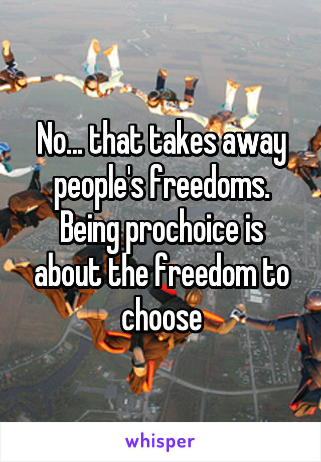 No... that takes away people's freedoms.
Being prochoice is about the freedom to choose