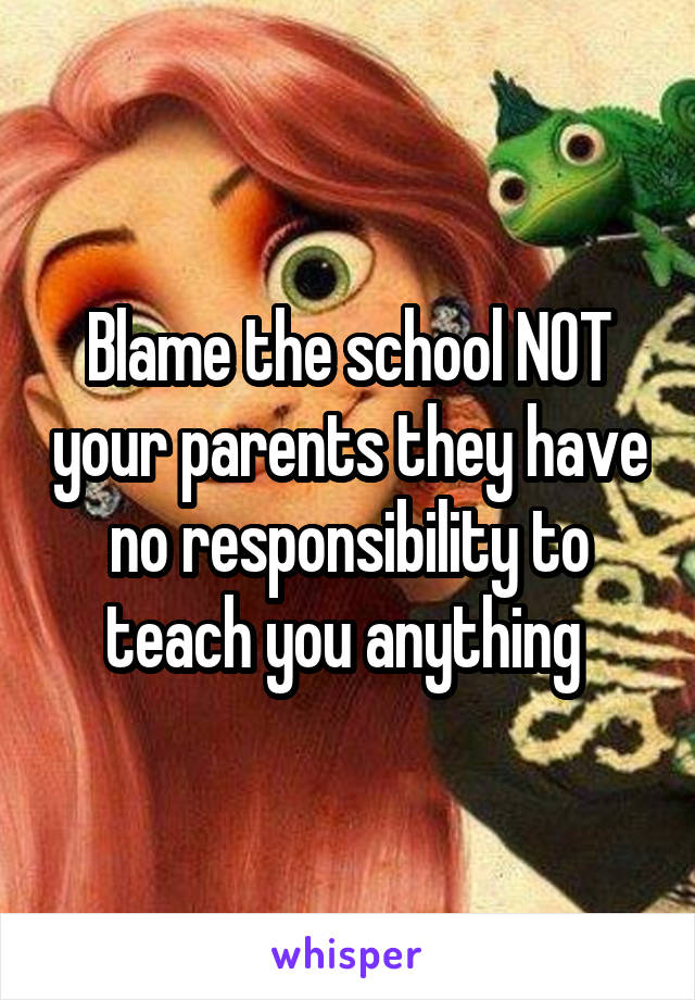 Blame the school NOT your parents they have no responsibility to teach you anything 