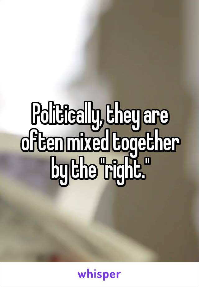 Politically, they are often mixed together by the "right."