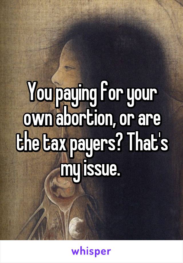 You paying for your own abortion, or are the tax payers? That's my issue. 