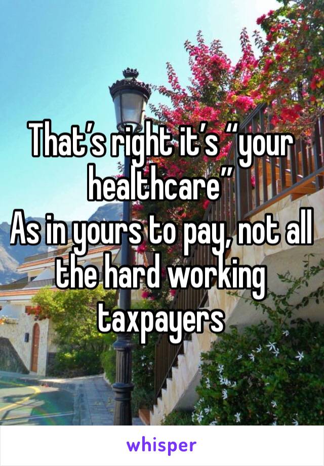 That’s right it’s “your healthcare”
As in yours to pay, not all the hard working taxpayers 