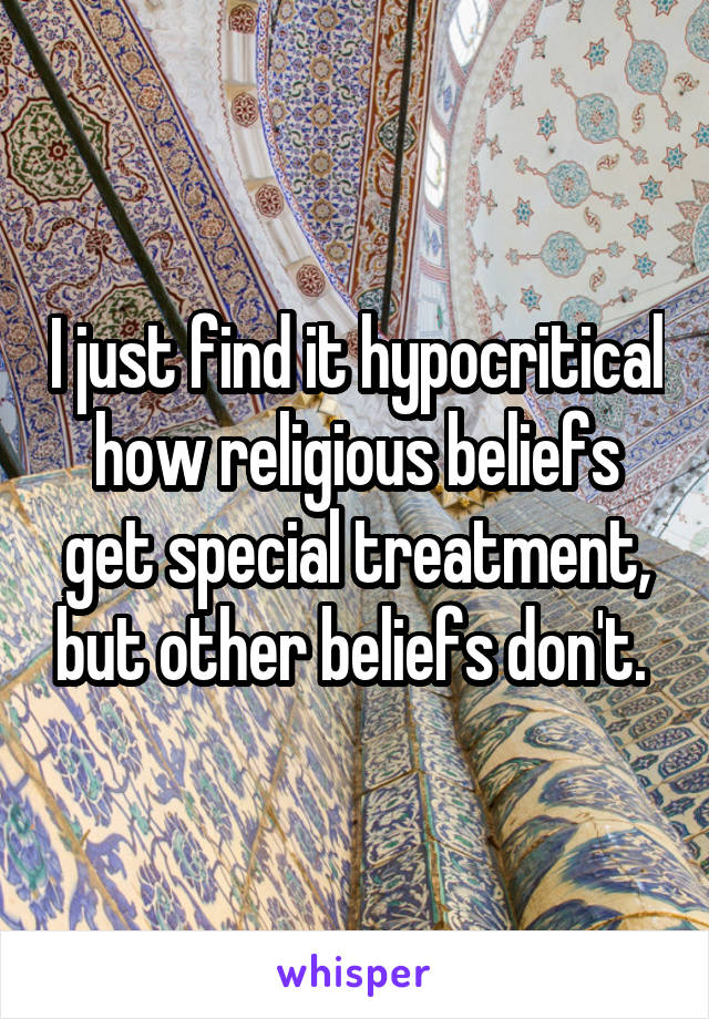 I just find it hypocritical how religious beliefs get special treatment, but other beliefs don't. 