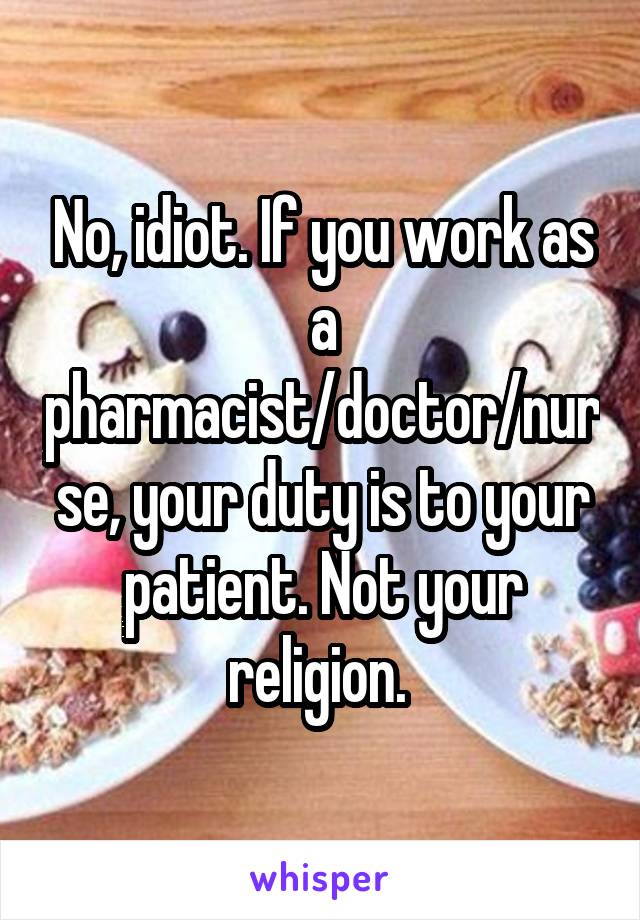 No, idiot. If you work as a pharmacist/doctor/nurse, your duty is to your patient. Not your religion. 