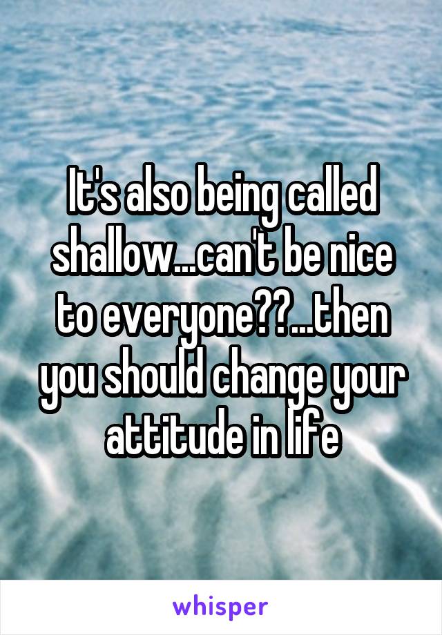 It's also being called shallow...can't be nice to everyone??...then you should change your attitude in life