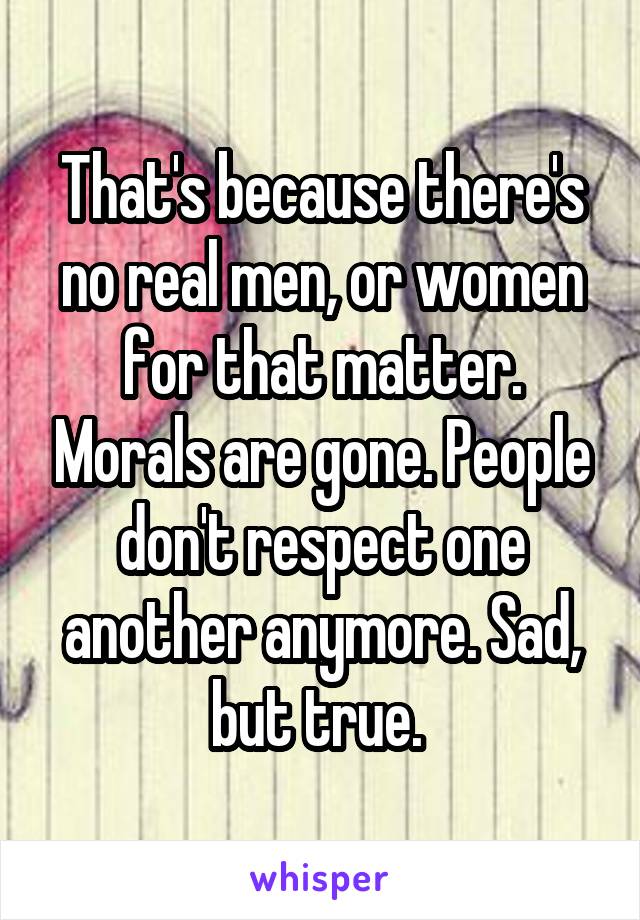 That's because there's no real men, or women for that matter. Morals are gone. People don't respect one another anymore. Sad, but true. 