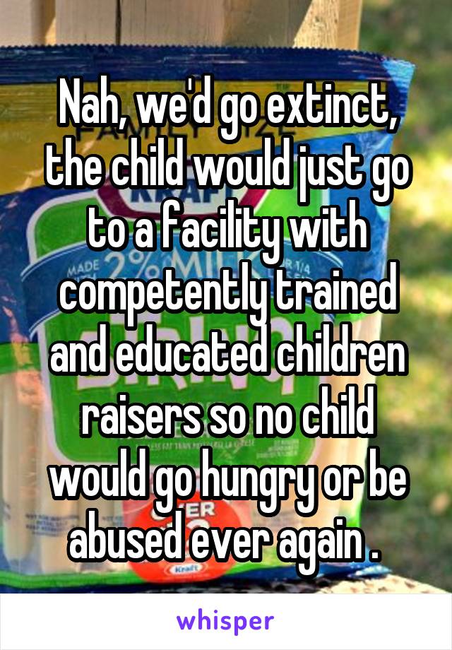 Nah, we'd go extinct, the child would just go to a facility with competently trained and educated children raisers so no child would go hungry or be abused ever again . 