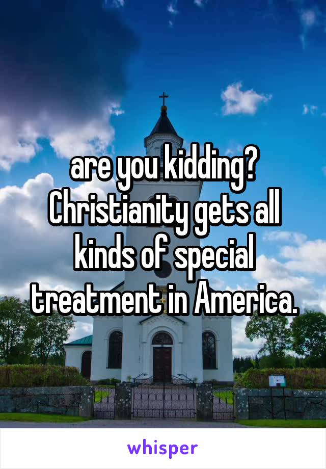 are you kidding? Christianity gets all kinds of special treatment in America.