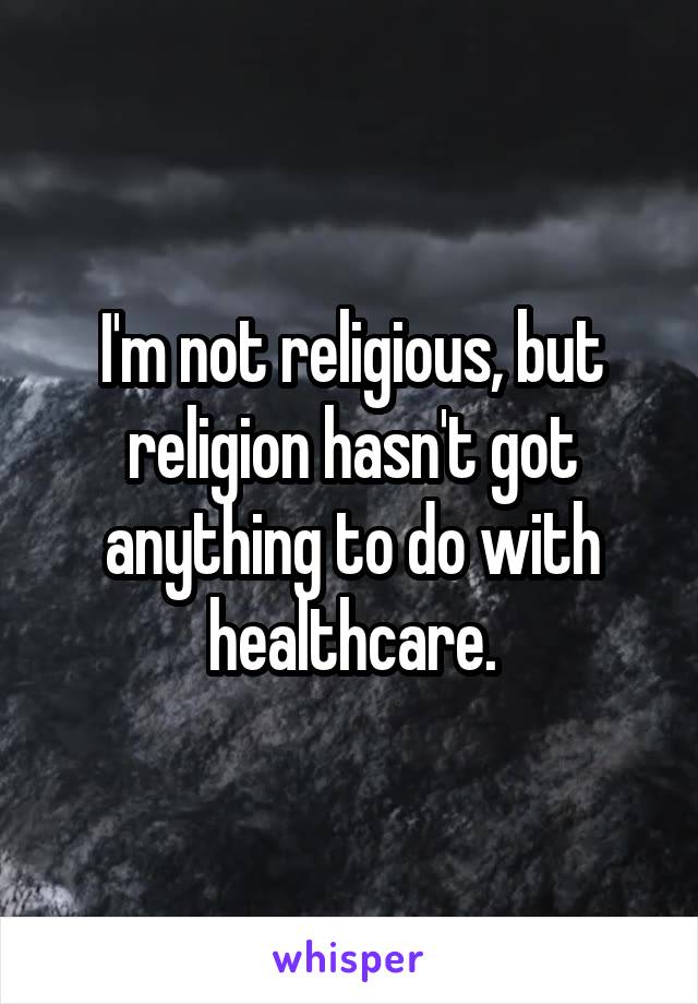 I'm not religious, but religion hasn't got anything to do with healthcare.