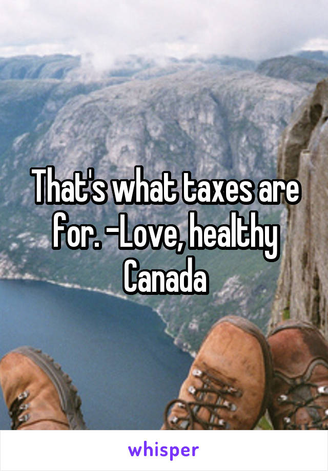 That's what taxes are for. -Love, healthy Canada