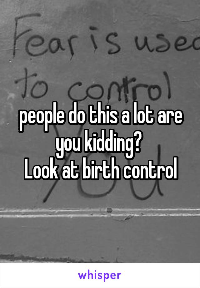 people do this a lot are you kidding? 
Look at birth control