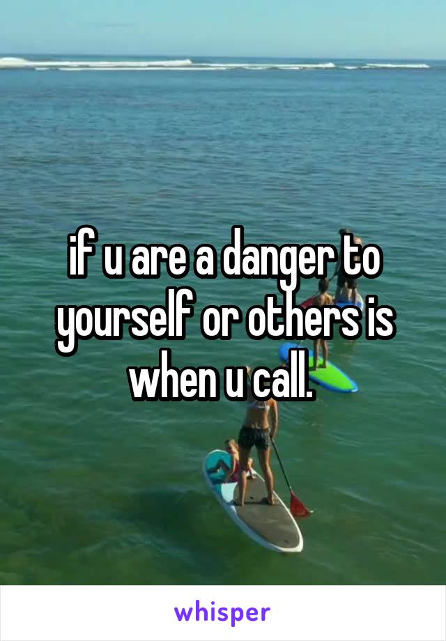 if u are a danger to yourself or others is when u call. 