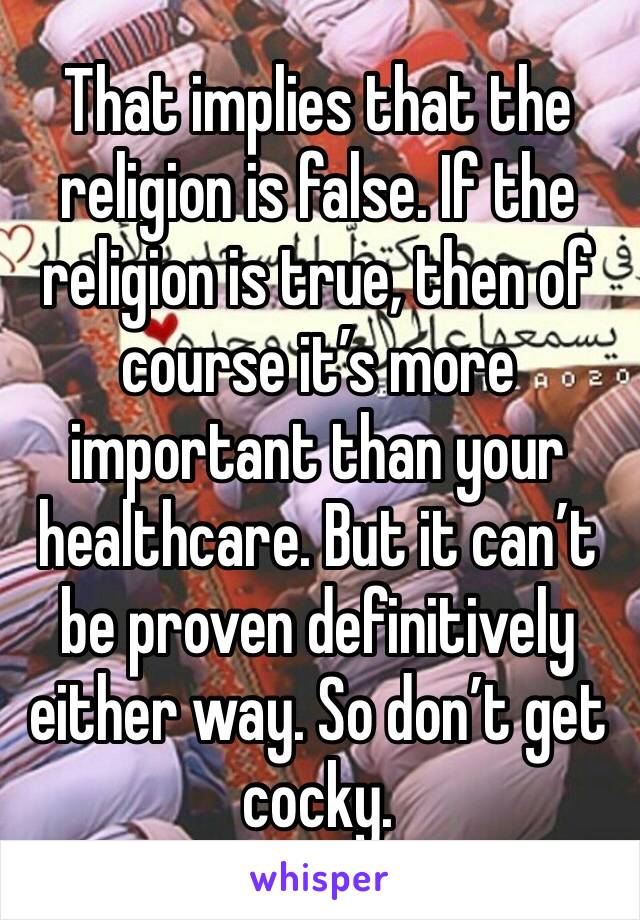 That implies that the religion is false. If the religion is true, then of course it’s more important than your healthcare. But it can’t be proven definitively either way. So don’t get cocky.